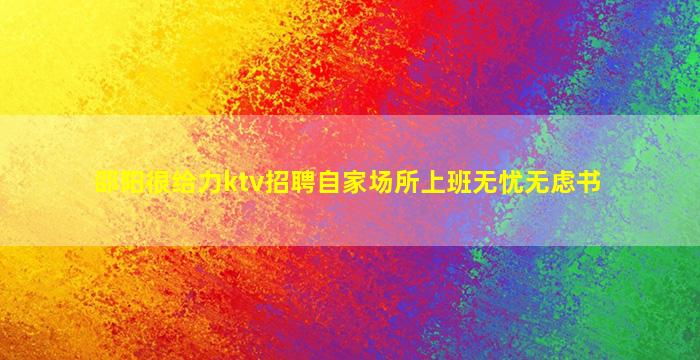 邵阳很给力ktv招聘自家场所上班无忧无虑书